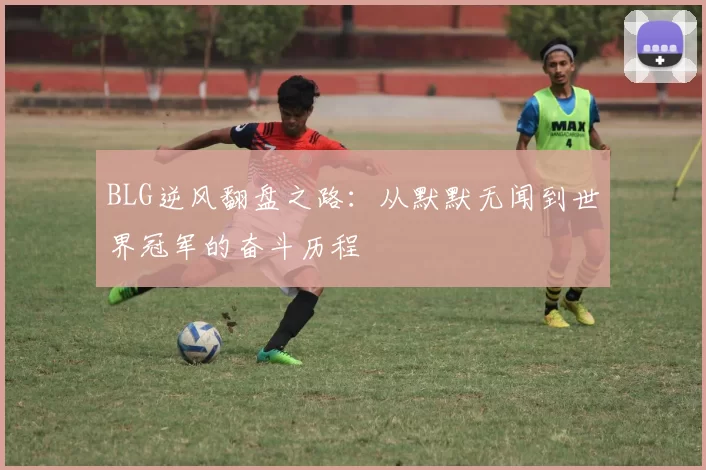 BLG逆风翻盘之路：从默默无闻到世界冠军的奋斗历程