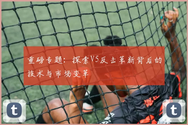 重磅专题：探索V5反击革新背后的技术与市场变革