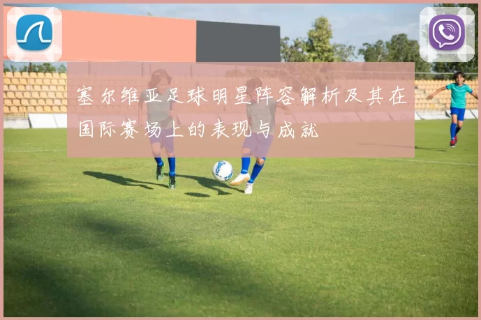 塞尔维亚足球明星阵容解析及其在国际赛场上的表现与成就