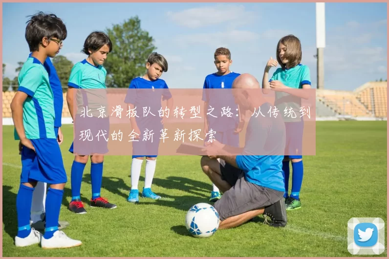 北京滑板队的转型之路：从传统到现代的全新革新探索