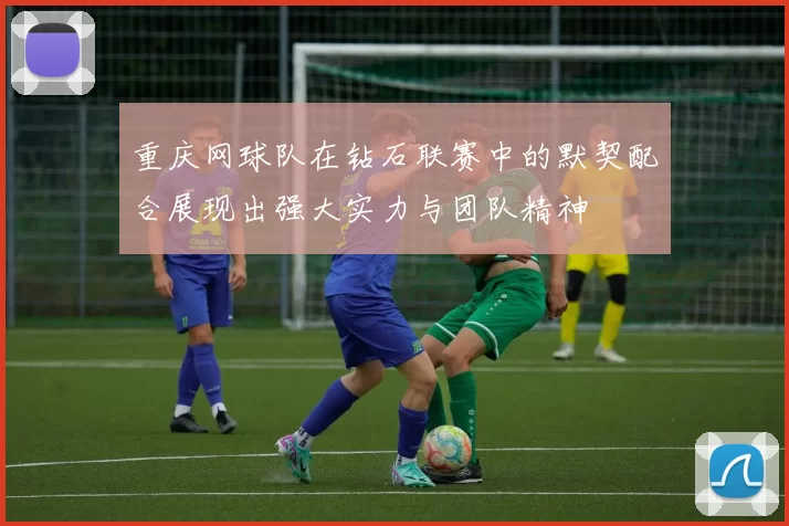 重庆网球队在钻石联赛中的默契配合展现出强大实力与团队精神