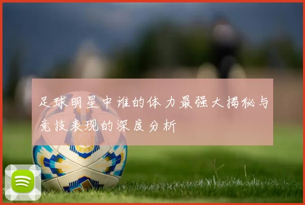 足球明星中谁的体力最强大揭秘与竞技表现的深度分析