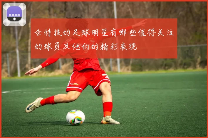 会特技的足球明星有哪些值得关注的球员及他们的精彩表现