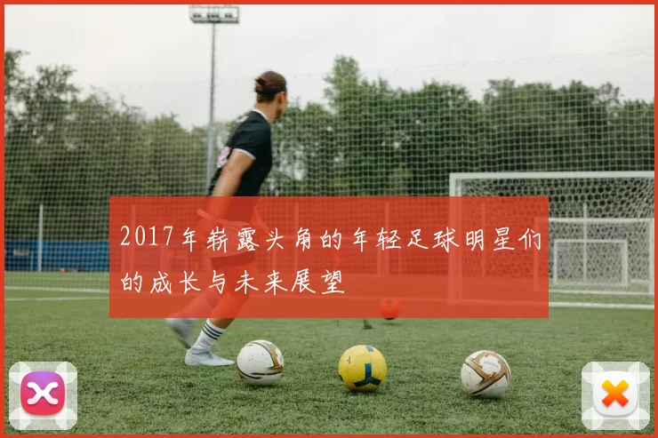 2017年崭露头角的年轻足球明星们的成长与未来展望