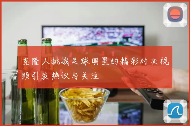 克隆人挑战足球明星的精彩对决视频引发热议与关注
