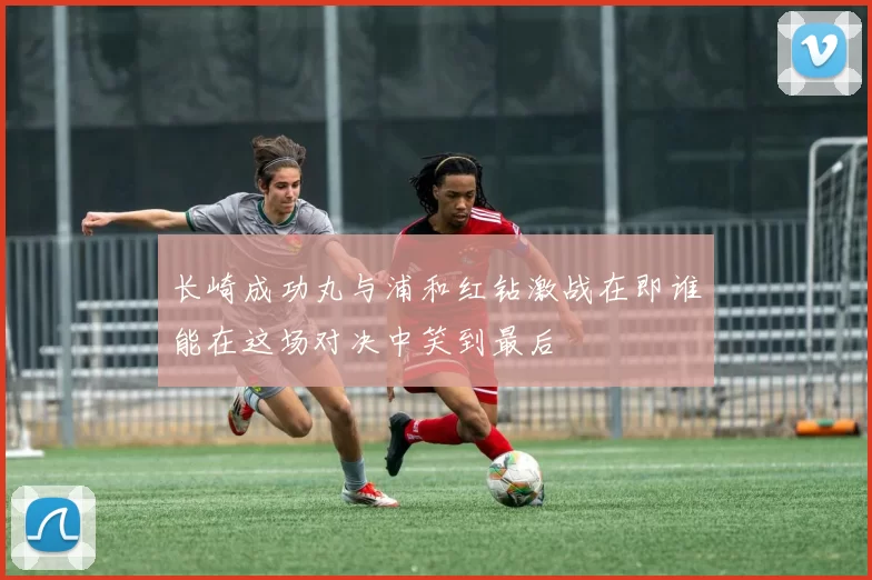 长崎成功丸与浦和红钻激战在即谁能在这场对决中笑到最后