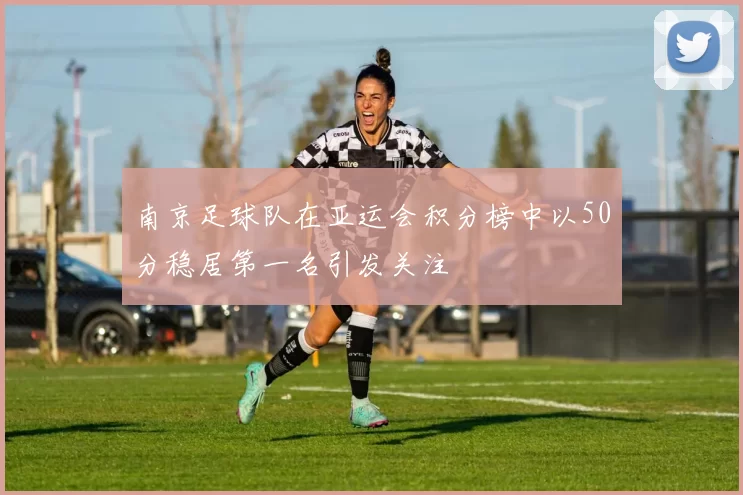 南京足球队在亚运会积分榜中以50分稳居第一名引发关注