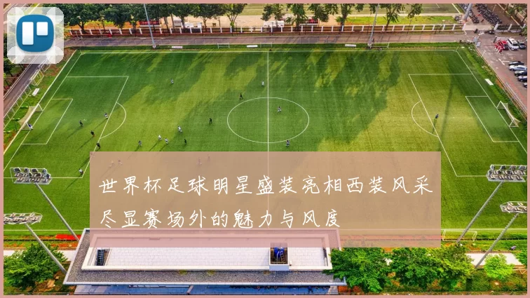 世界杯足球明星盛装亮相西装风采尽显赛场外的魅力与风度