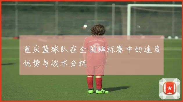 重庆篮球队在全国锦标赛中的速度优势与战术分析
