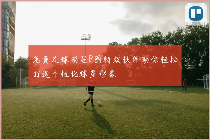 免费足球明星P图特效软件助你轻松打造个性化球星形象