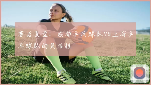 赛后复盘：成都乒乓球队vs上海乒乓球队的灵活性