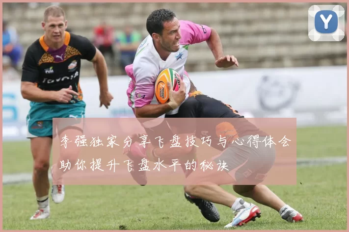 李强独家分享飞盘技巧与心得体会助你提升飞盘水平的秘诀