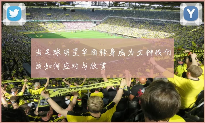 当足球明星华丽转身成为女神我们该如何应对与欣赏