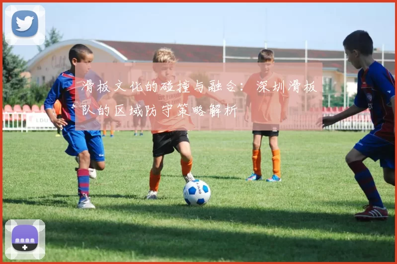 滑板文化的碰撞与融合：深圳滑板队的区域防守策略解析