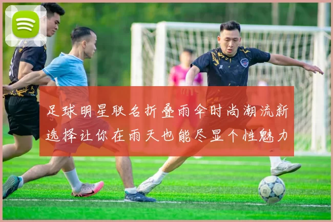 足球明星联名折叠雨伞时尚潮流新选择让你在雨天也能尽显个性魅力
