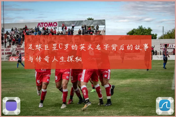 足球巨星C罗的英文名字背后的故事与传奇人生探秘