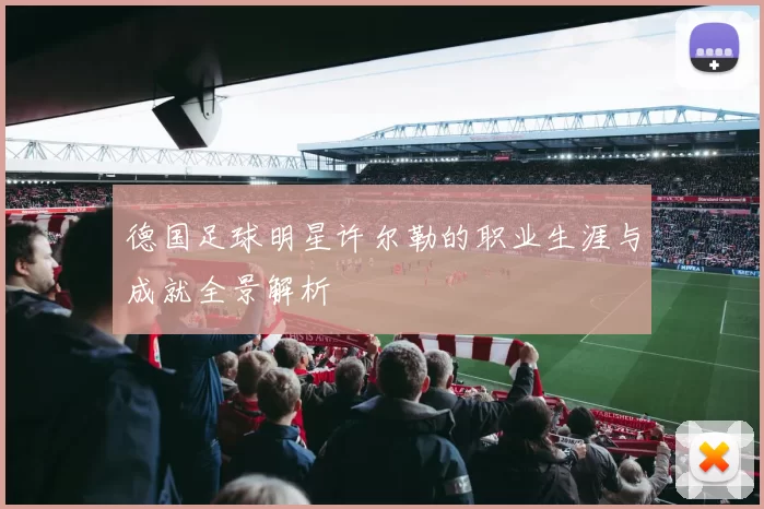 德国足球明星许尔勒的职业生涯与成就全景解析