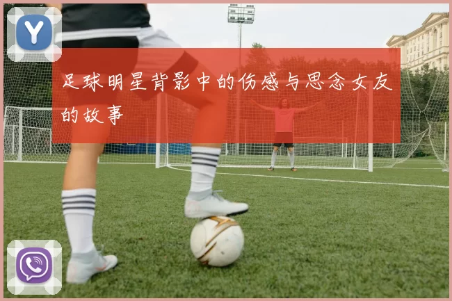 足球明星背影中的伤感与思念女友的故事